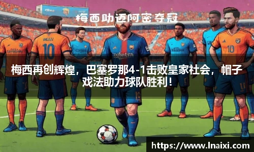 梅西再创辉煌，巴塞罗那4-1击败皇家社会，帽子戏法助力球队胜利！