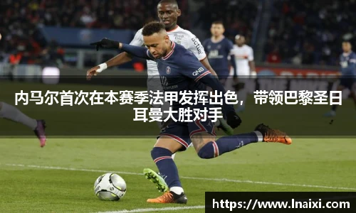内马尔首次在本赛季法甲发挥出色，带领巴黎圣日耳曼大胜对手