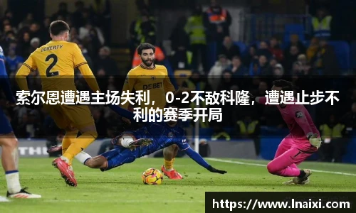 索尔恩遭遇主场失利，0-2不敌科隆，遭遇止步不利的赛季开局