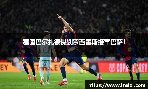 塞图巴尔扎德谋划罗西雷斯接掌巴萨！