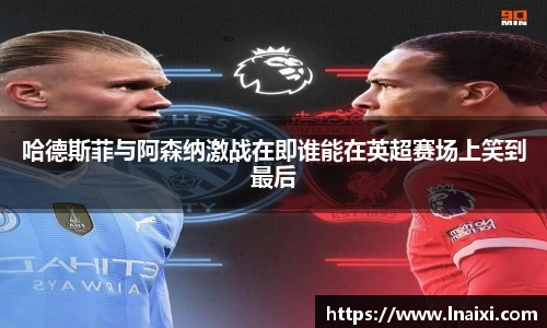哈德斯菲与阿森纳激战在即谁能在英超赛场上笑到最后