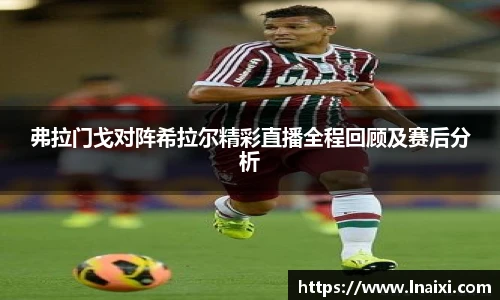 弗拉门戈对阵希拉尔精彩直播全程回顾及赛后分析
