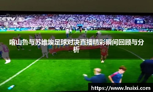 喀山鲁与苏维埃足球对决直播精彩瞬间回顾与分析