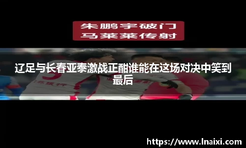 辽足与长春亚泰激战正酣谁能在这场对决中笑到最后