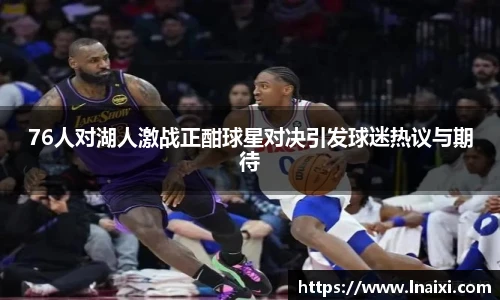 76人对湖人激战正酣球星对决引发球迷热议与期待