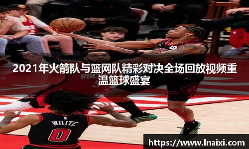 2021年火箭队与篮网队精彩对决全场回放视频重温篮球盛宴