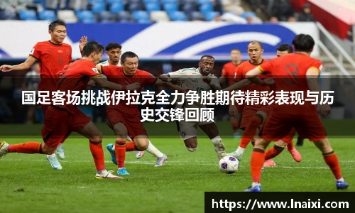 国足客场挑战伊拉克全力争胜期待精彩表现与历史交锋回顾