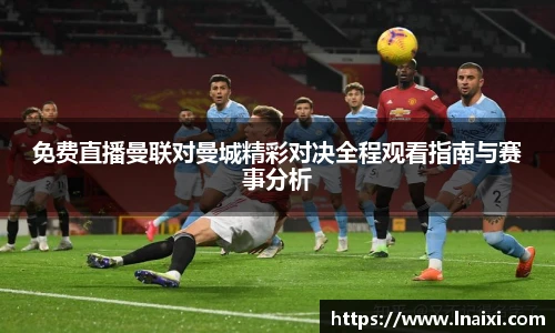 免费直播曼联对曼城精彩对决全程观看指南与赛事分析
