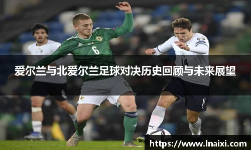 爱尔兰与北爱尔兰足球对决历史回顾与未来展望